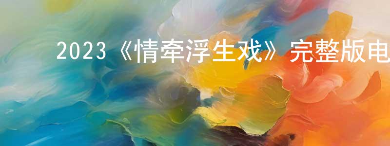 陈淑儿的动漫综艺大全,2023《情牵浮生戏》完整版电影/在线观看/百度云-美剧天堂
